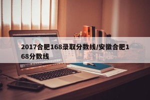2017合肥168录取分数线/安徽合肥168分数线