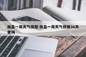 南昌一周天气预报:南昌一周天气预报30天查询