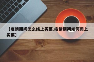 【疫情期间怎么线上买菜,疫情期间如何网上买菜】