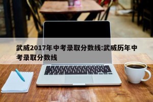 武威2017年中考录取分数线:武威历年中考录取分数线