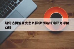斯柯达柯迪亚克怎么样:斯柯达柯迪亚克评价口碑