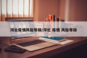 河北疫情风险等级/河北 疫情 风险等级