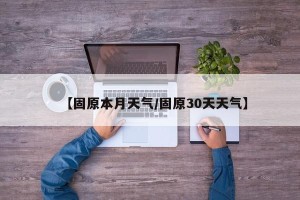 【固原本月天气/固原30天天气】