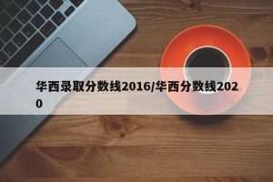 华西录取分数线2016/华西分数线2020