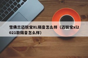 雪佛兰迈锐宝XL隔音怎么样（迈锐宝xl2021款隔音怎么样）