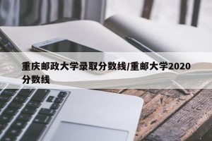 重庆邮政大学录取分数线/重邮大学2020分数线