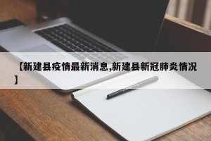 【新建县疫情最新消息,新建县新冠肺炎情况】