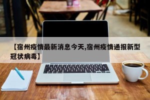 【宿州疫情最新消息今天,宿州疫情通报新型冠状病毒】
