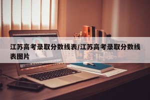 江苏高考录取分数线表/江苏高考录取分数线表图片