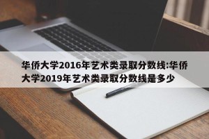 华侨大学2016年艺术类录取分数线:华侨大学2019年艺术类录取分数线是多少