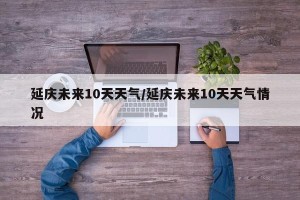 延庆未来10天天气/延庆未来10天天气情况