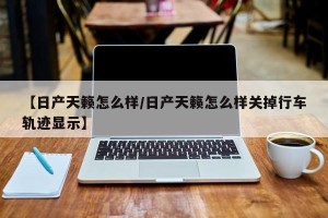 【日产天籁怎么样/日产天籁怎么样关掉行车轨迹显示】
