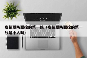 疫情联防联控的第一线（疫情联防联控的第一线是个人吗）