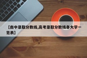 【南中录取分数线,高考录取分数线各大学一览表】