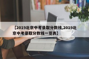【2019北京中考录取分数线,2019北京中考录取分数线一览表】