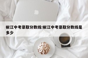 椒江中考录取分数线:椒江中考录取分数线是多少