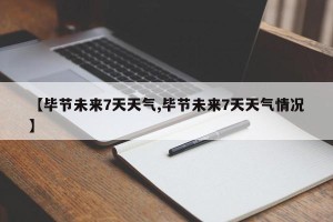 【毕节未来7天天气,毕节未来7天天气情况】