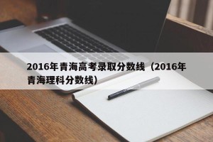 2016年青海高考录取分数线（2016年青海理科分数线）