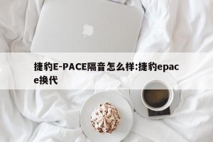 捷豹E-PACE隔音怎么样:捷豹epace换代