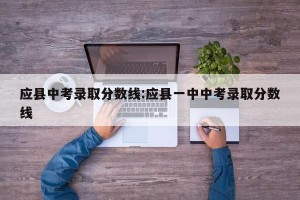 应县中考录取分数线:应县一中中考录取分数线