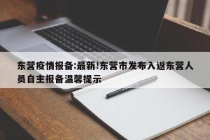 东营疫情报备:最新!东营市发布入返东营人员自主报备温馨提示