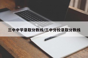三中中学录取分数线/三中分校录取分数线