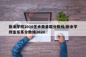 新余学院2016艺术类录取分数线/新余学院音乐系分数线2020