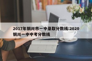 2017年铜川市一中录取分数线:2020铜川一中中考分数线
