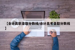 【会计高职录取分数线/会计高考录取分数线】