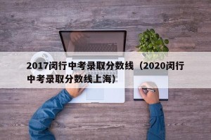 2017闵行中考录取分数线（2020闵行中考录取分数线上海）