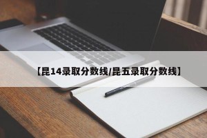 【昆14录取分数线/昆五录取分数线】