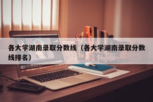 各大学湖南录取分数线（各大学湖南录取分数线排名）