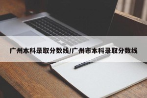 广州本科录取分数线/广州市本科录取分数线