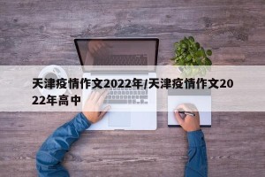 天津疫情作文2022年/天津疫情作文2022年高中