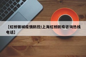 【虹桥银城疫情防控/上海虹桥防疫咨询热线电话】