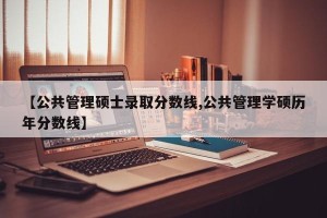 【公共管理硕士录取分数线,公共管理学硕历年分数线】
