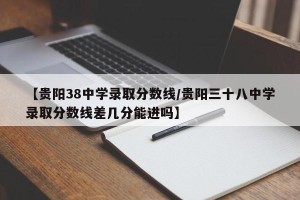 【贵阳38中学录取分数线/贵阳三十八中学录取分数线差几分能进吗】