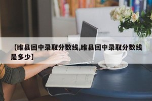 【睢县回中录取分数线,睢县回中录取分数线是多少】