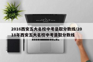 2016西安五大名校中考录取分数线/2018年西安五大名校中考录取分数线