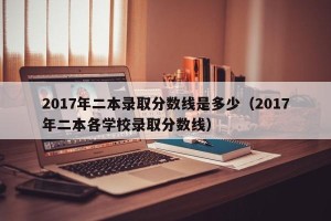 2017年二本录取分数线是多少（2017年二本各学校录取分数线）