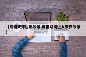 【疫情天津进出政策,疫情期间进入天津政策】