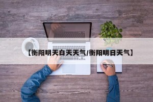 【衡阳明天白天天气/衡阳明日天气】