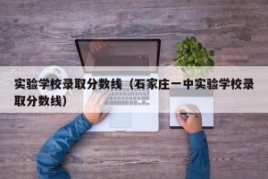 实验学校录取分数线（石家庄一中实验学校录取分数线）