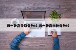 温州普高录取分数线:温州普高学校分数线