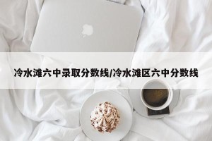 冷水滩六中录取分数线/冷水滩区六中分数线