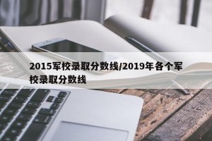 2015军校录取分数线/2019年各个军校录取分数线
