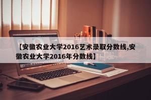 【安徽农业大学2016艺术录取分数线,安徽农业大学2016年分数线】