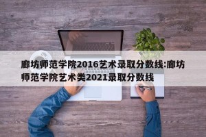 廊坊师范学院2016艺术录取分数线:廊坊师范学院艺术类2021录取分数线
