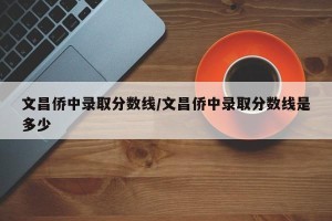 文昌侨中录取分数线/文昌侨中录取分数线是多少