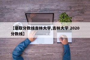 【录取分数线吉林大学,吉林大学 2020分数线】
